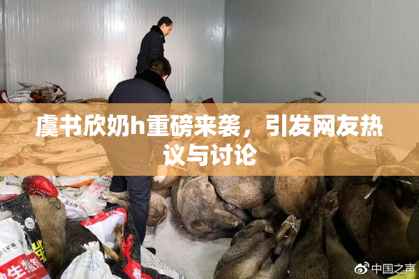 虞书欣奶h重磅来袭，引发网友热议与讨论