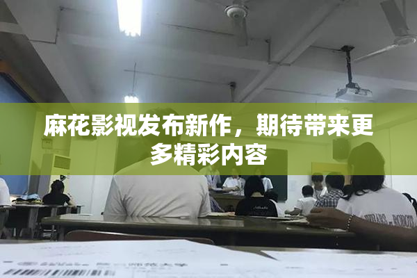 麻花影视发布新作，期待带来更多精彩内容