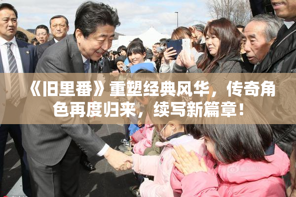 《旧里番》重塑经典风华，传奇角色再度归来，续写新篇章！