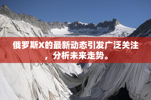 俄罗斯X的最新动态引发广泛关注，分析未来走势。