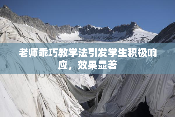 老师乖巧教学法引发学生积极响应，效果显著