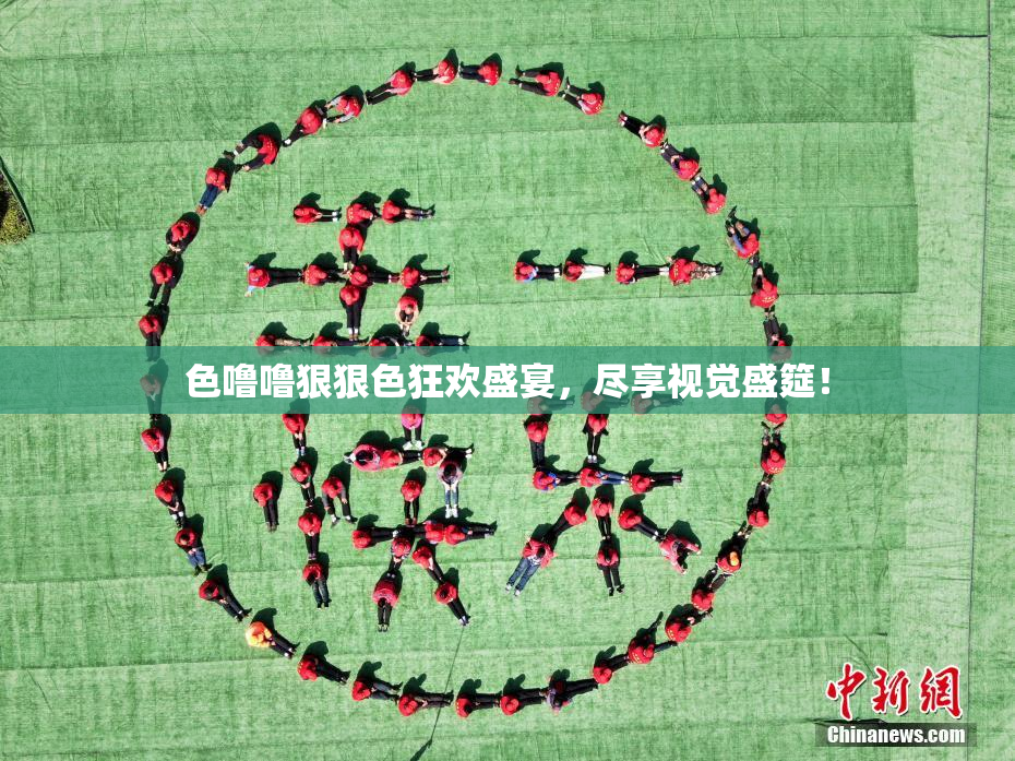 色噜噜狠狠色狂欢盛宴，尽享视觉盛筵！