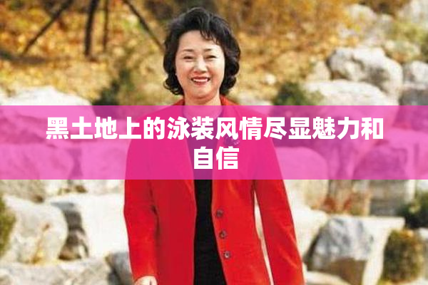 黑土地上的泳装风情尽显魅力和自信