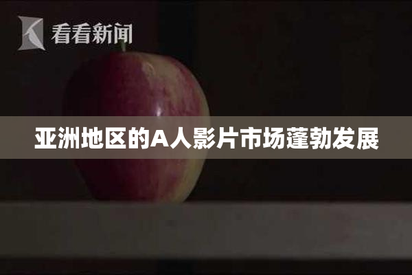 亚洲地区的A人影片市场蓬勃发展