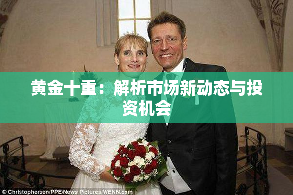 黄金十重：解析市场新动态与投资机会