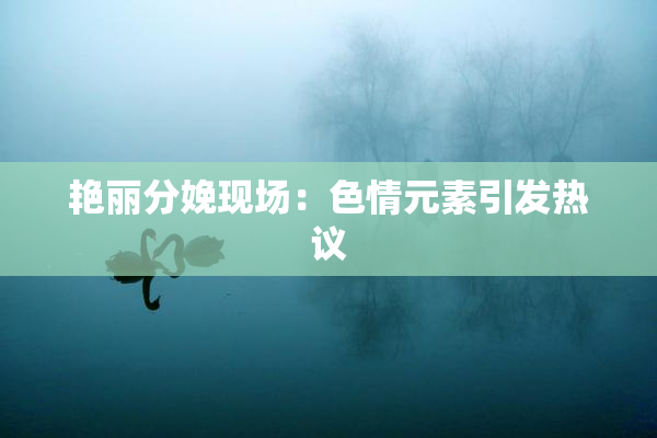艳丽分娩现场：色情元素引发热议