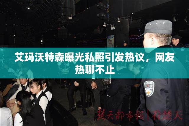 艾玛沃特森曝光私照引发热议，网友热聊不止