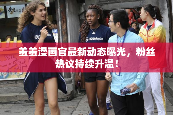 羞羞漫画官最新动态曝光，粉丝热议持续升温！
