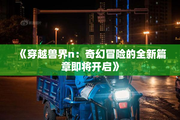 《穿越兽界n：奇幻冒险的全新篇章即将开启》