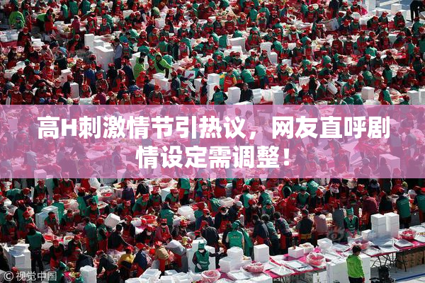高H刺激情节引热议，网友直呼剧情设定需调整！