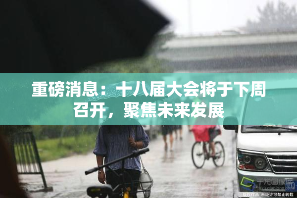 重磅消息：十八届大会将于下周召开，聚焦未来发展
