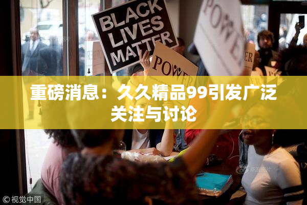 重磅消息：久久精品99引发广泛关注与讨论