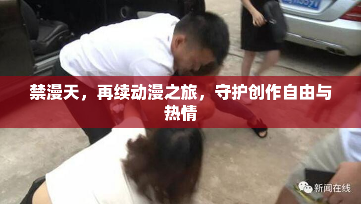 禁漫天，再续动漫之旅，守护创作自由与热情