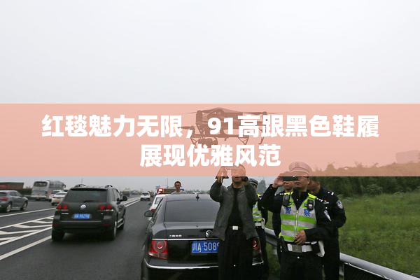 红毯魅力无限，91高跟黑色鞋履展现优雅风范