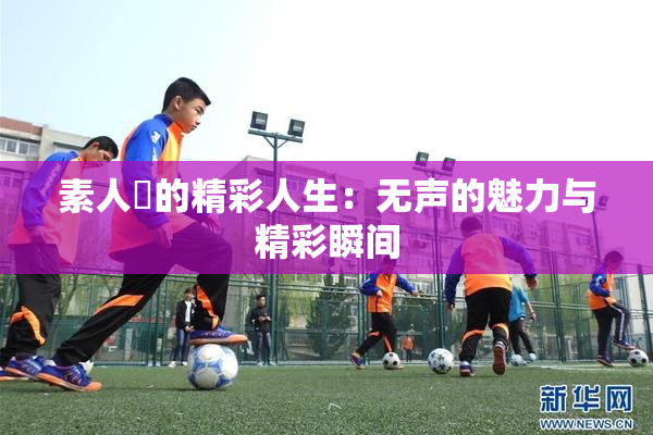 素人蘭的精彩人生：无声的魅力与精彩瞬间
