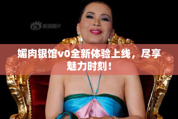 媚肉银馆v0全新体验上线，尽享魅力时刻！
