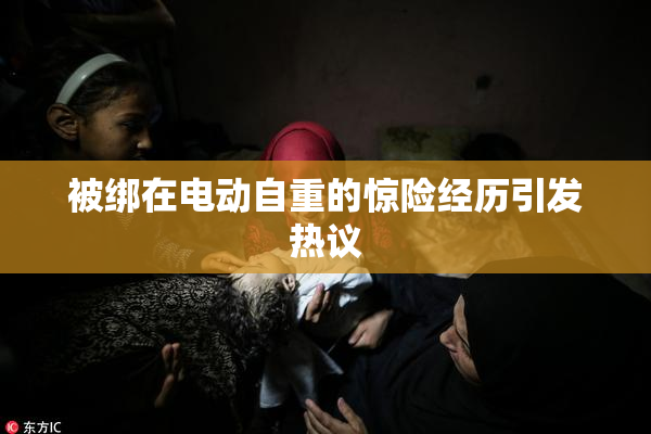 被绑在电动自重的惊险经历引发热议