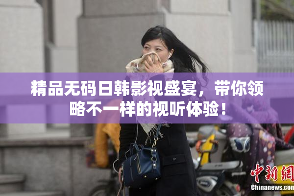 精品无码日韩影视盛宴，带你领略不一样的视听体验！