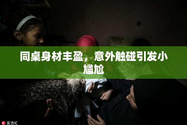 同桌身材丰盈，意外触碰引发小尴尬