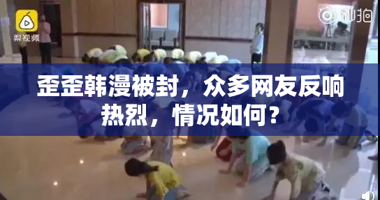 歪歪韩漫被封，众多网友反响热烈，情况如何？