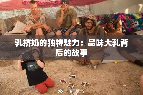 乳挤奶的独特魅力：品味大乳背后的故事