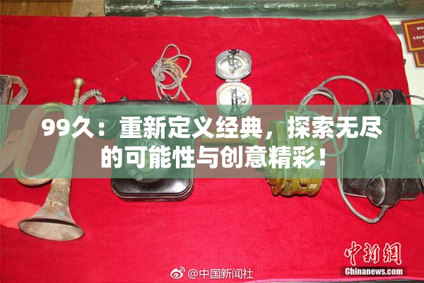 99久：重新定义经典，探索无尽的可能性与创意精彩！