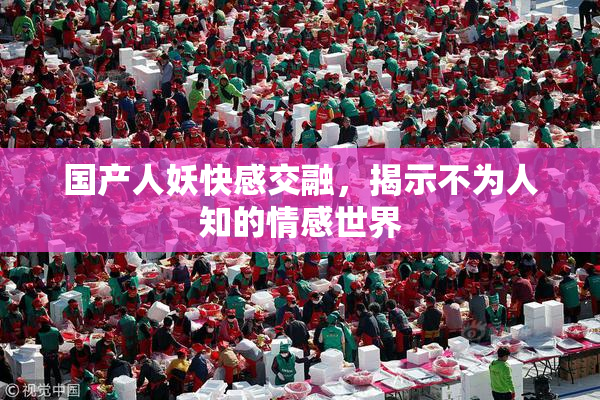 国产人妖快感交融，揭示不为人知的情感世界