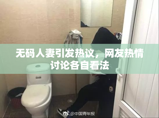 无码人妻引发热议，网友热情讨论各自看法