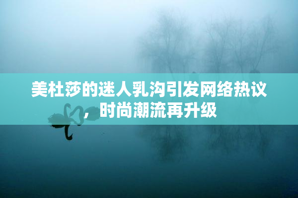 美杜莎的迷人乳沟引发网络热议，时尚潮流再升级