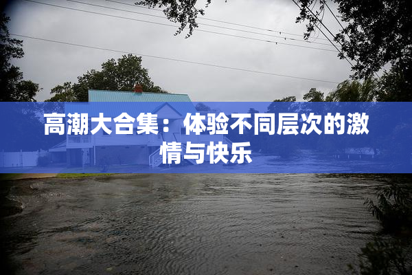 高潮大合集：体验不同层次的激情与快乐
