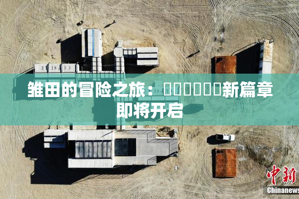 雏田的冒险之旅：❌‌❌‌❌‌新篇章即将开启