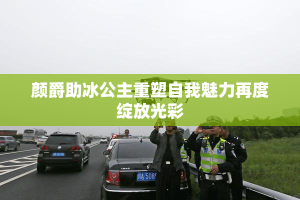 颜爵助冰公主重塑自我魅力再度绽放光彩