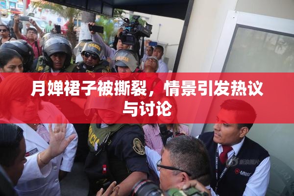 月婵裙子被撕裂，情景引发热议与讨论