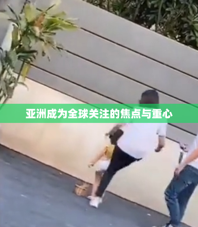 亚洲成为全球关注的焦点与重心