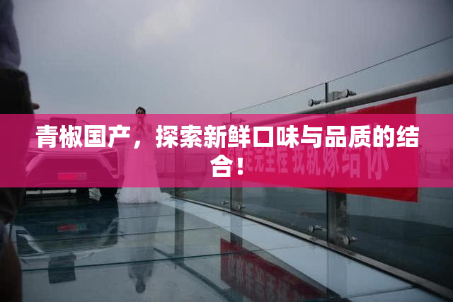 青椒国产，探索新鲜口味与品质的结合！