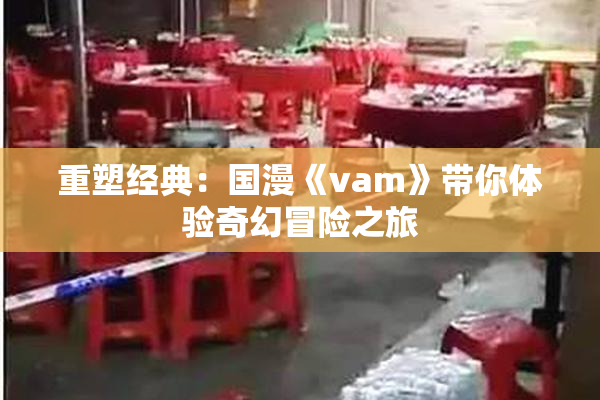 重塑经典：国漫《vam》带你体验奇幻冒险之旅