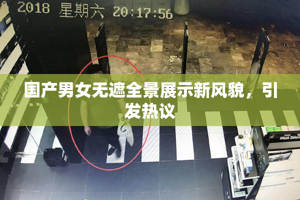 国产男女无遮全景展示新风貌，引发热议