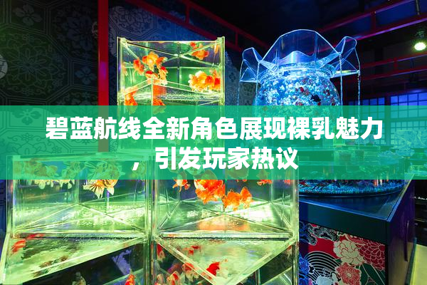 碧蓝航线全新角色展现裸乳魅力，引发玩家热议