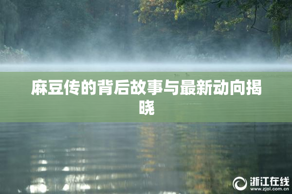 麻豆传的背后故事与最新动向揭晓