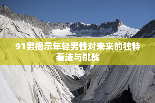 91男揭示年轻男性对未来的独特看法与挑战