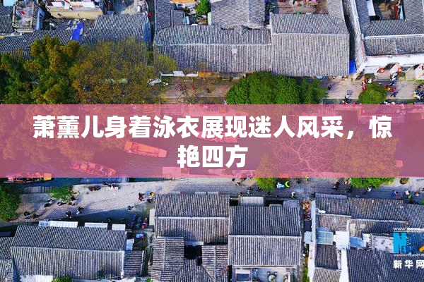 萧薰儿身着泳衣展现迷人风采，惊艳四方
