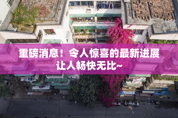 重磅消息！令人惊喜的最新进展让人畅快无比~