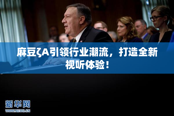 麻豆ζA引领行业潮流，打造全新视听体验！