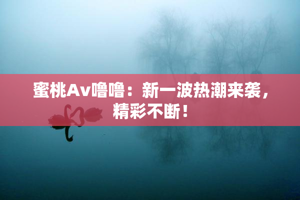 蜜桃Av噜噜：新一波热潮来袭，精彩不断！