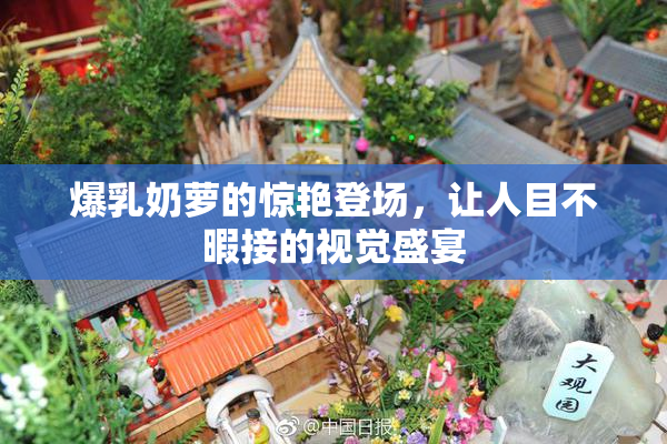 爆乳奶萝的惊艳登场，让人目不暇接的视觉盛宴