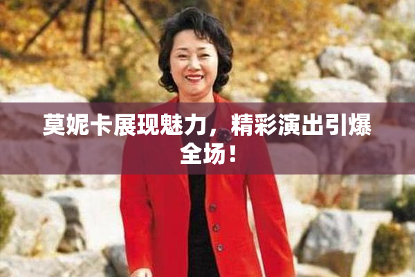 莫妮卡展现魅力，精彩演出引爆全场！