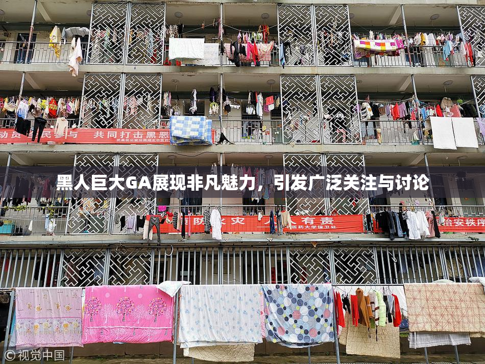 黑人巨大GA展现非凡魅力，引发广泛关注与讨论