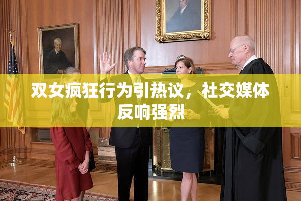 双女疯狂行为引热议，社交媒体反响强烈