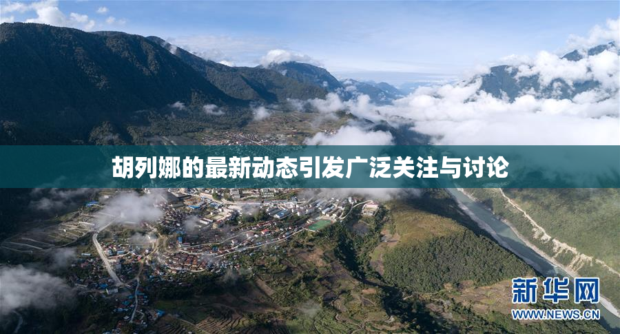 胡列娜的最新动态引发广泛关注与讨论