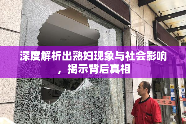 深度解析出熟妇现象与社会影响，揭示背后真相